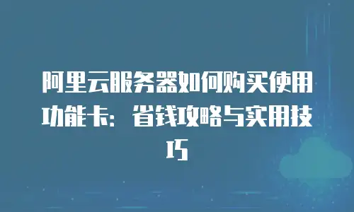 阿里云服务器如何购买使用功能卡：省钱攻略与实用技巧