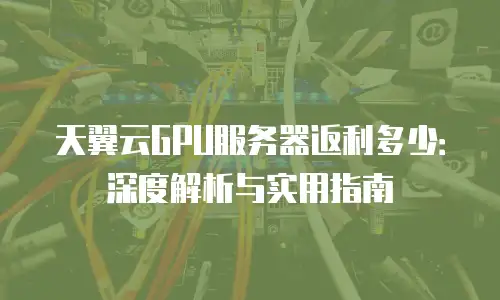 天翼云GPU服务器返利多少：深度解析与实用指南