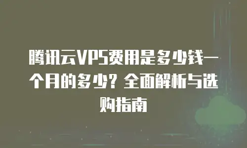 腾讯云VPS费用是多少钱一个月的多少？全面解析与选购指南