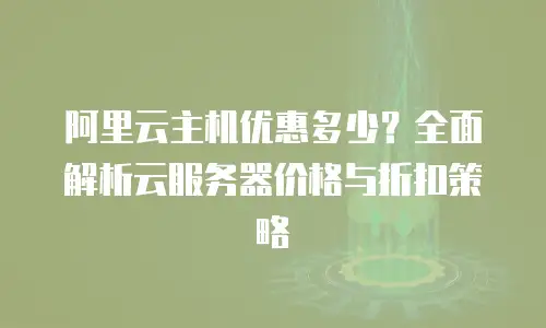 阿里云主机优惠多少？全面解析云服务器价格与折扣策略