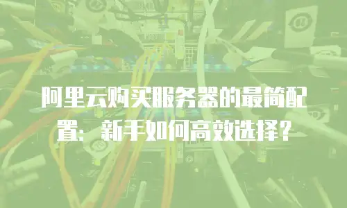 阿里云购买服务器的最简配置：新手如何高效选择？