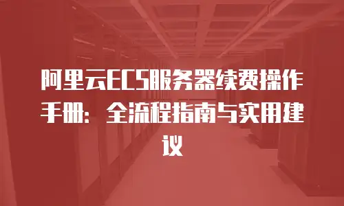 阿里云ECS服务器续费操作手册：全流程指南与实用建议