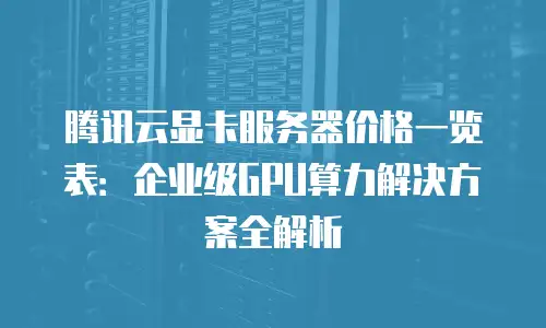 腾讯云显卡服务器价格一览表：企业级GPU算力解决方案全解析