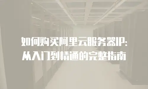 如何购买阿里云服务器IP：从入门到精通的完整指南