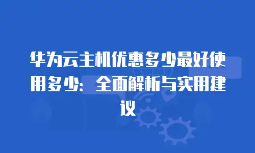 华为云主机优惠多少最好使用多少：全面解析与实用建议