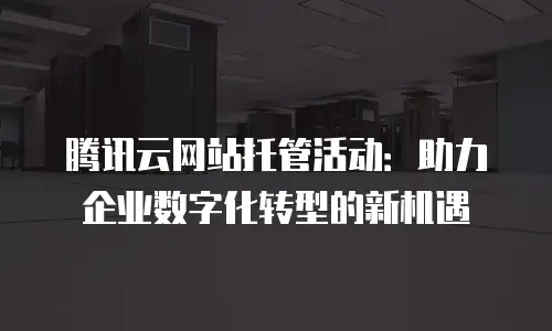 腾讯云网站托管活动：助力企业数字化转型的新机遇