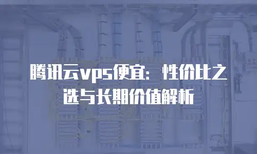腾讯云vps便宜：性价比之选与长期价值解析