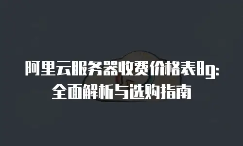 阿里云服务器收费价格表8g：全面解析与选购指南