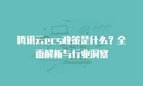 腾讯云ecs政策是什么？全面解析与行业洞察