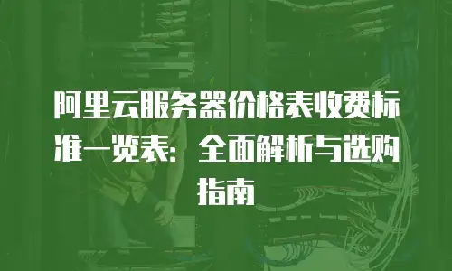 阿里云服务器价格表收费标准一览表：全面解析与选购指南