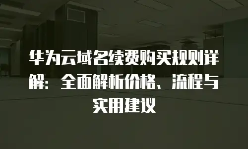 华为云域名续费购买规则详解：全面解析价格、流程与实用建议