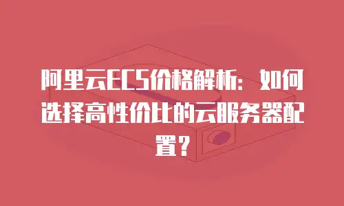 阿里云ECS价格解析：如何选择高性价比的云服务器配置？