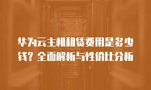 华为云主机租赁费用是多少钱？全面解析与性价比分析