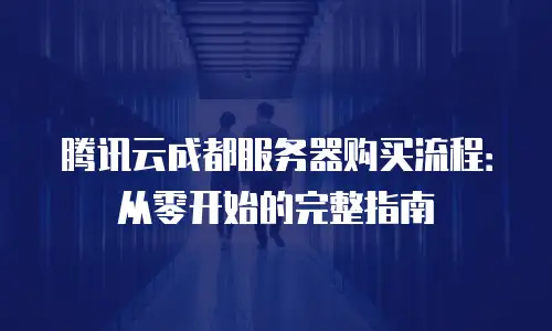 腾讯云成都服务器购买流程：从零开始的完整指南