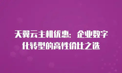天翼云主机优惠：企业数字化转型的高性价比之选