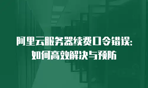 阿里云服务器续费口令错误：如何高效解决与预防