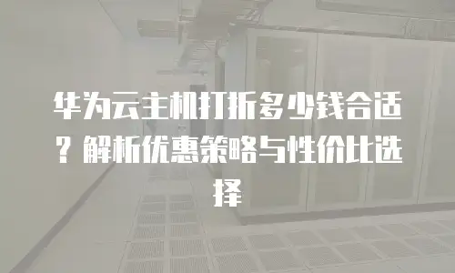 华为云主机打折多少钱合适？解析优惠策略与性价比选择