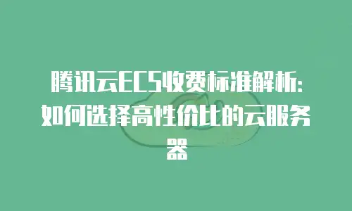 腾讯云ECS收费标准解析：如何选择高性价比的云服务器