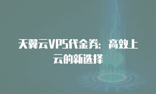天翼云VPS代金券：高效上云的新选择