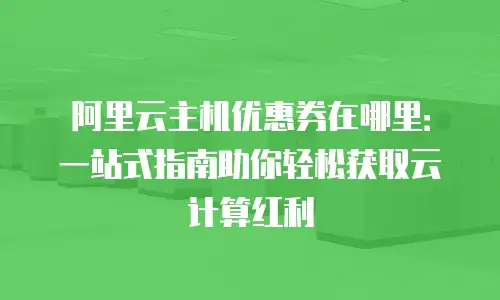 阿里云主机优惠券在哪里：一站式指南助你轻松获取云计算红利