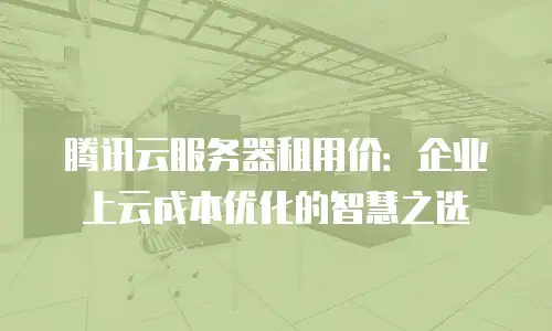 腾讯云服务器租用价：企业上云成本优化的智慧之选