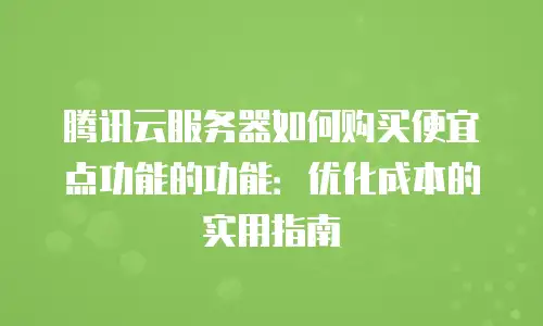 腾讯云服务器如何购买便宜点功能的功能：优化成本的实用指南