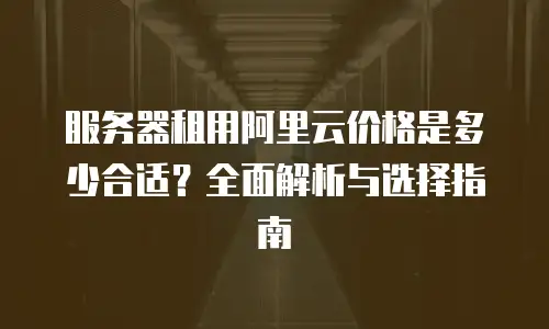 服务器租用阿里云价格是多少合适？全面解析与选择指南