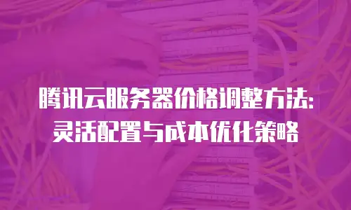 腾讯云服务器价格调整方法：灵活配置与成本优化策略