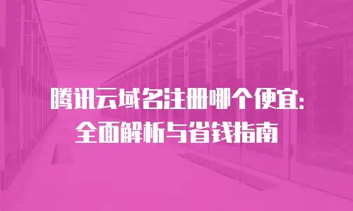 腾讯云域名注册哪个便宜：全面解析与省钱指南