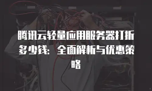 腾讯云轻量应用服务器打折多少钱：全面解析与优惠策略
