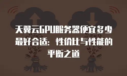 天翼云GPU服务器便宜多少最好合适：性价比与性能的平衡之道