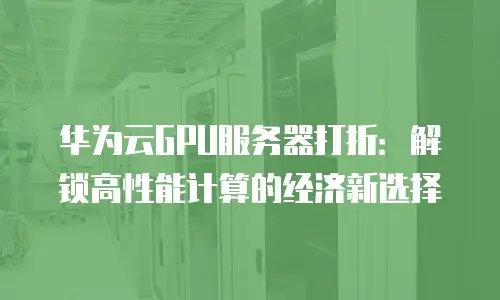 华为云GPU服务器打折：解锁高性能计算的经济新选择