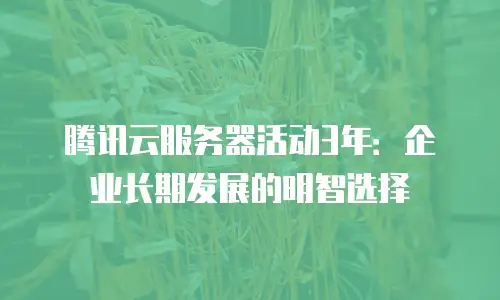 腾讯云服务器活动3年：企业长期发展的明智选择