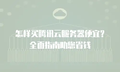 怎样买腾讯云服务器便宜？全面指南助您省钱