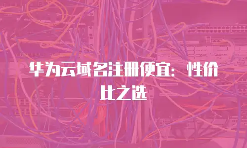 华为云域名注册便宜：性价比之选