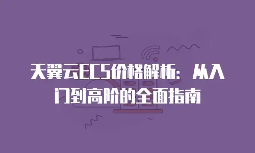 天翼云ECS价格解析：从入门到高阶的全面指南