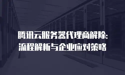 腾讯云服务器代理商解除：流程解析与企业应对策略