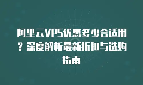 阿里云VPS优惠多少合适用？深度解析最新折扣与选购指南