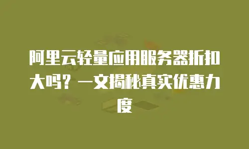 阿里云轻量应用服务器折扣大吗？一文揭秘真实优惠力度