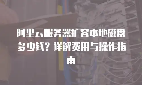 阿里云服务器扩容本地磁盘多少钱？详解费用与操作指南
