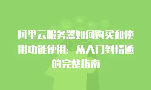 阿里云服务器如何购买和使用功能使用：从入门到精通的完整指南