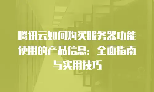 腾讯云如何购买服务器功能使用的产品信息：全面指南与实用技巧