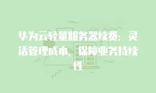 华为云轻量服务器续费：灵活管理成本，保障业务持续性
