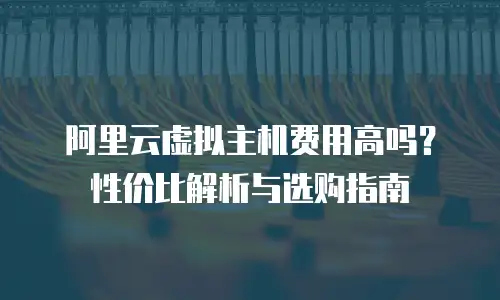 阿里云虚拟主机费用高吗？性价比解析与选购指南