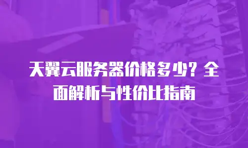 天翼云服务器价格多少？全面解析与性价比指南