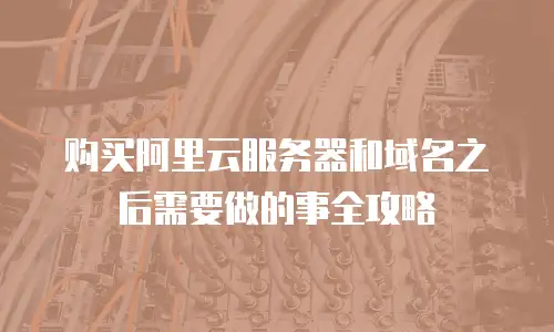 购买阿里云服务器和域名之后需要做的事全攻略