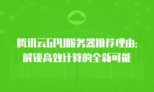 腾讯云GPU服务器推荐理由：解锁高效计算的全新可能