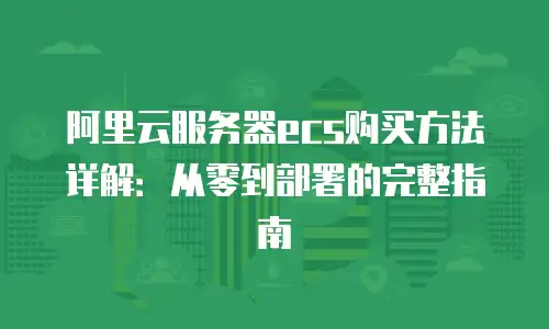 阿里云服务器ecs购买方法详解：从零到部署的完整指南