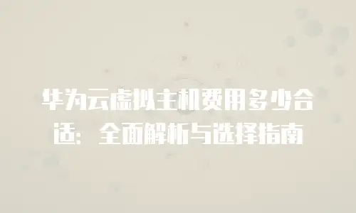 华为云虚拟主机费用多少合适：全面解析与选择指南