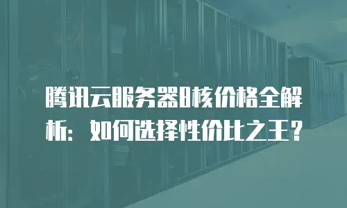 腾讯云服务器8核价格全解析：如何选择性价比之王？
